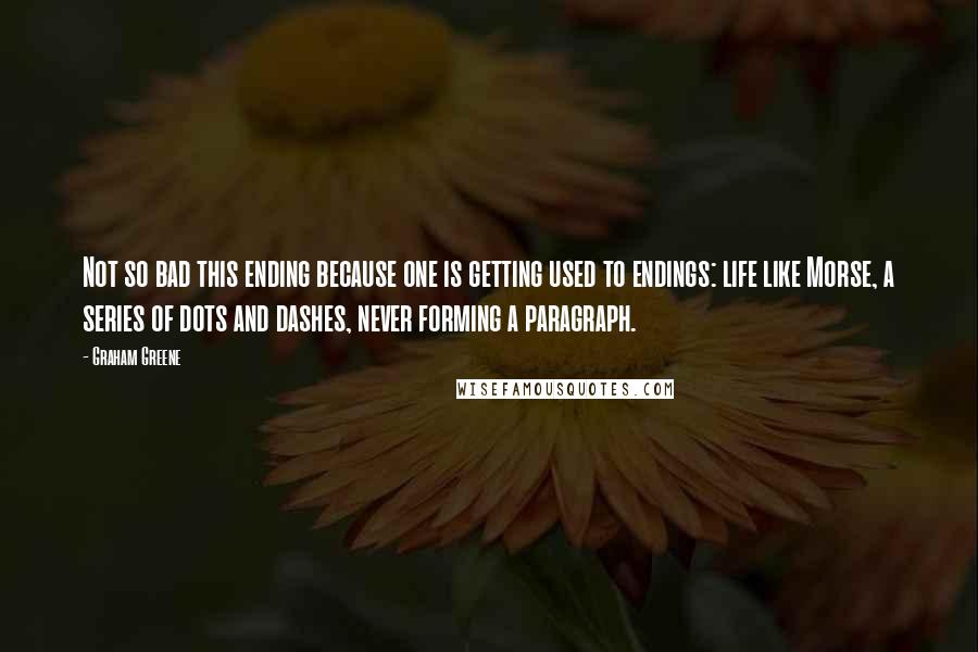 Graham Greene Quotes: Not so bad this ending because one is getting used to endings: life like Morse, a series of dots and dashes, never forming a paragraph.