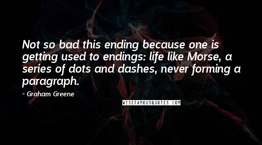 Graham Greene Quotes: Not so bad this ending because one is getting used to endings: life like Morse, a series of dots and dashes, never forming a paragraph.
