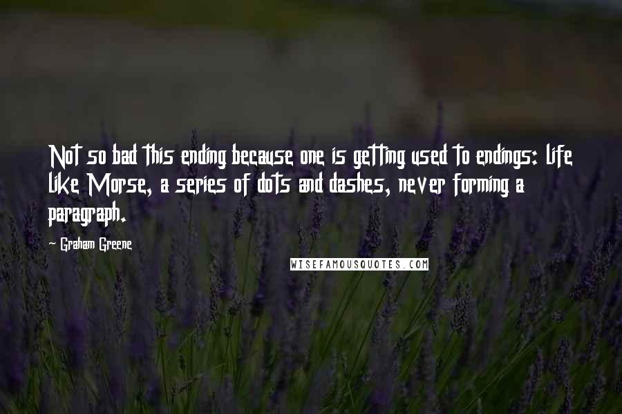 Graham Greene Quotes: Not so bad this ending because one is getting used to endings: life like Morse, a series of dots and dashes, never forming a paragraph.