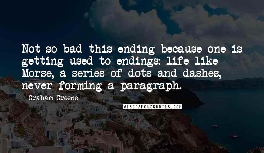 Graham Greene Quotes: Not so bad this ending because one is getting used to endings: life like Morse, a series of dots and dashes, never forming a paragraph.