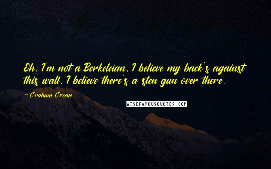Graham Greene Quotes: Oh, I'm not a Berkeleian. I believe my back's against this wall. I believe there's a sten gun over there.