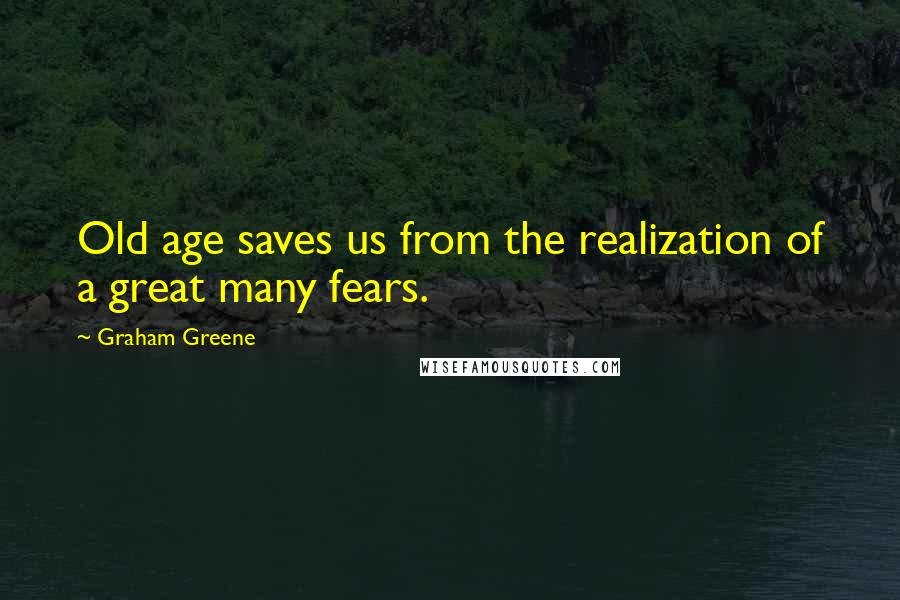 Graham Greene Quotes: Old age saves us from the realization of a great many fears.