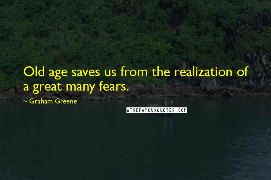Graham Greene Quotes: Old age saves us from the realization of a great many fears.