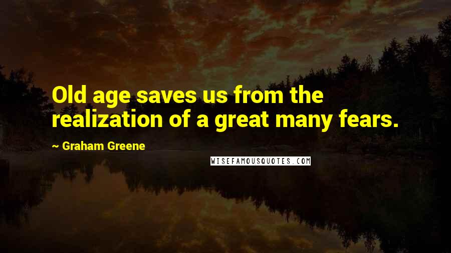 Graham Greene Quotes: Old age saves us from the realization of a great many fears.