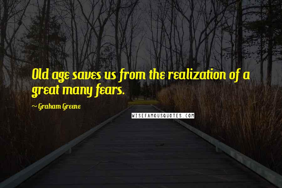 Graham Greene Quotes: Old age saves us from the realization of a great many fears.