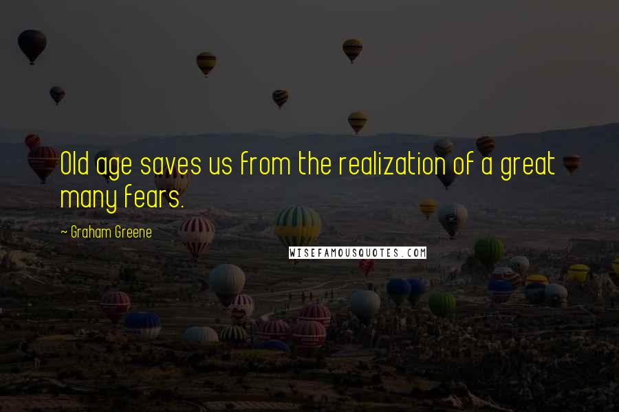 Graham Greene Quotes: Old age saves us from the realization of a great many fears.