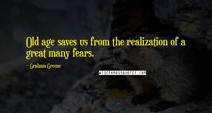 Graham Greene Quotes: Old age saves us from the realization of a great many fears.