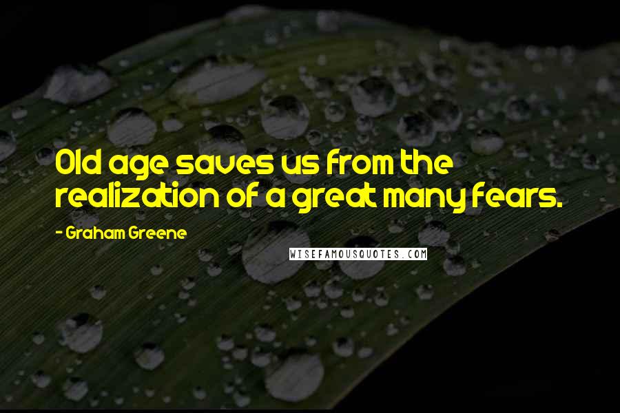 Graham Greene Quotes: Old age saves us from the realization of a great many fears.