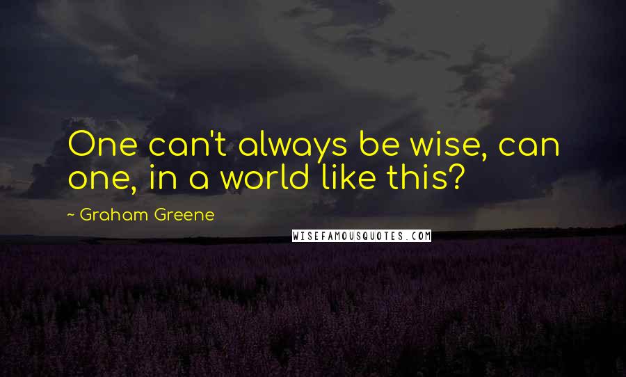 Graham Greene Quotes: One can't always be wise, can one, in a world like this?