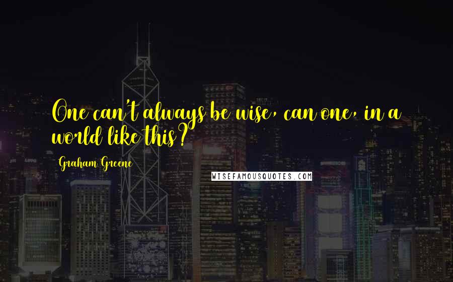 Graham Greene Quotes: One can't always be wise, can one, in a world like this?