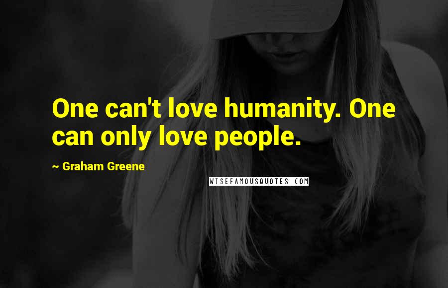 Graham Greene Quotes: One can't love humanity. One can only love people.