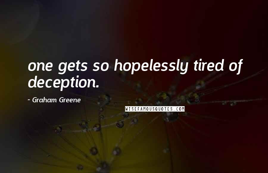 Graham Greene Quotes: one gets so hopelessly tired of deception.
