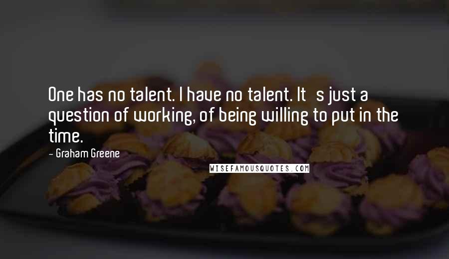 Graham Greene Quotes: One has no talent. I have no talent. It's just a question of working, of being willing to put in the time.