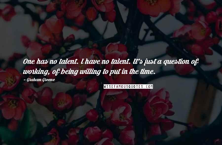 Graham Greene Quotes: One has no talent. I have no talent. It's just a question of working, of being willing to put in the time.