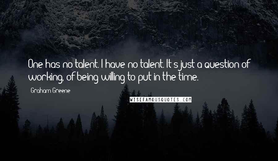 Graham Greene Quotes: One has no talent. I have no talent. It's just a question of working, of being willing to put in the time.