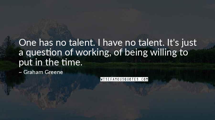 Graham Greene Quotes: One has no talent. I have no talent. It's just a question of working, of being willing to put in the time.