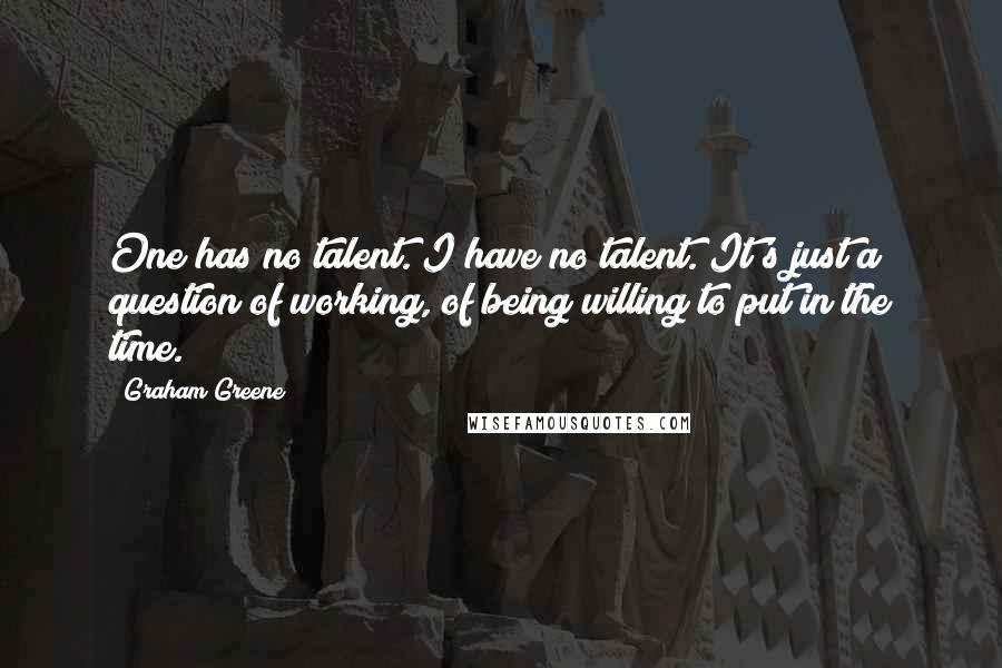 Graham Greene Quotes: One has no talent. I have no talent. It's just a question of working, of being willing to put in the time.