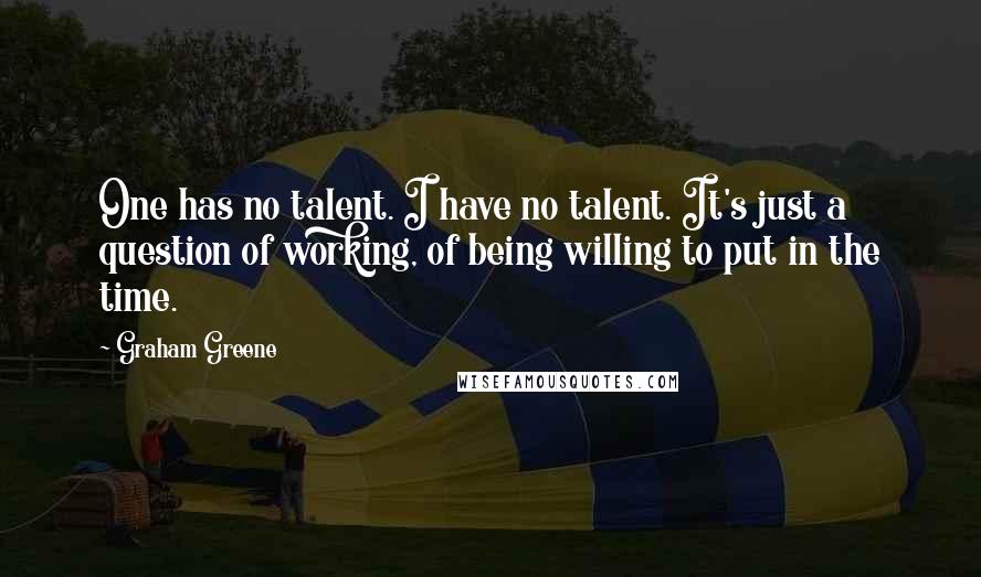 Graham Greene Quotes: One has no talent. I have no talent. It's just a question of working, of being willing to put in the time.