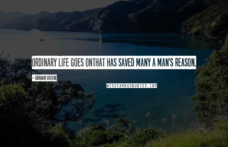 Graham Greene Quotes: Ordinary life goes onthat has saved many a man's reason.