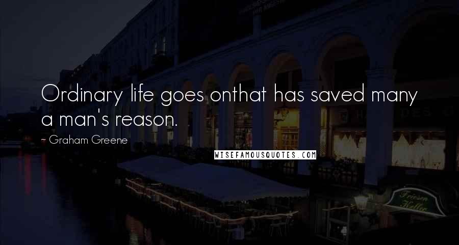 Graham Greene Quotes: Ordinary life goes onthat has saved many a man's reason.