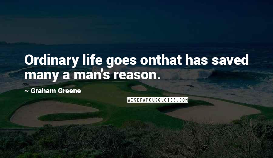 Graham Greene Quotes: Ordinary life goes onthat has saved many a man's reason.