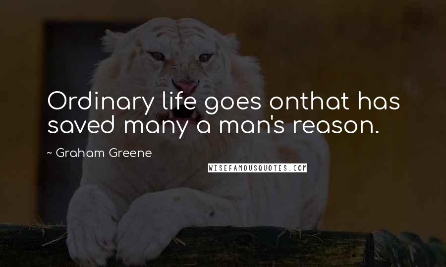 Graham Greene Quotes: Ordinary life goes onthat has saved many a man's reason.