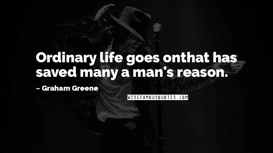 Graham Greene Quotes: Ordinary life goes onthat has saved many a man's reason.