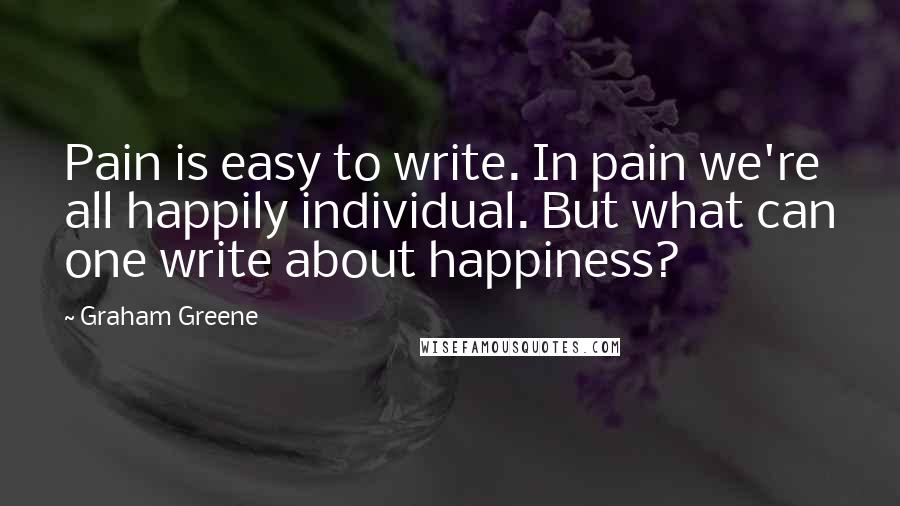 Graham Greene Quotes: Pain is easy to write. In pain we're all happily individual. But what can one write about happiness?