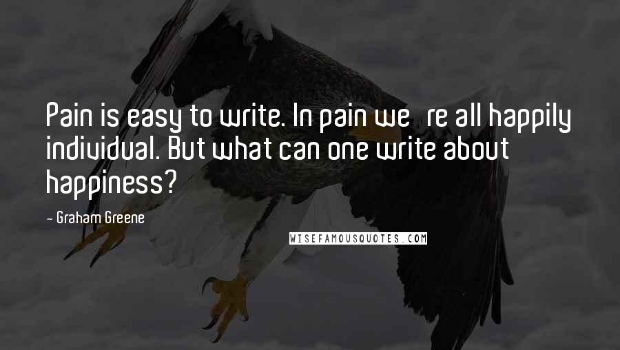 Graham Greene Quotes: Pain is easy to write. In pain we're all happily individual. But what can one write about happiness?