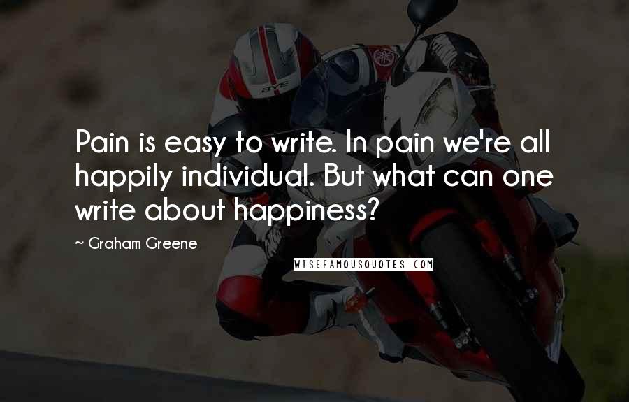 Graham Greene Quotes: Pain is easy to write. In pain we're all happily individual. But what can one write about happiness?