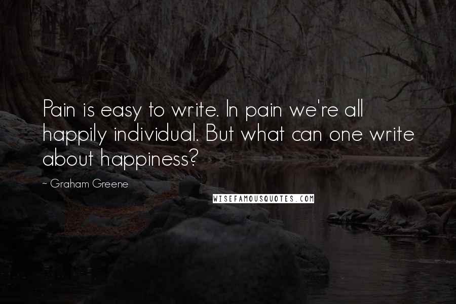 Graham Greene Quotes: Pain is easy to write. In pain we're all happily individual. But what can one write about happiness?