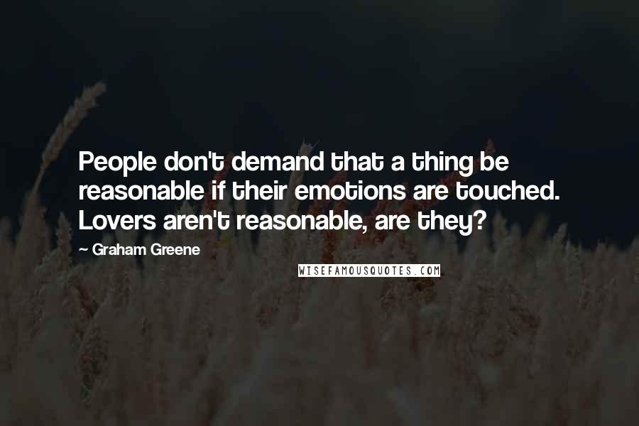 Graham Greene Quotes: People don't demand that a thing be reasonable if their emotions are touched. Lovers aren't reasonable, are they?