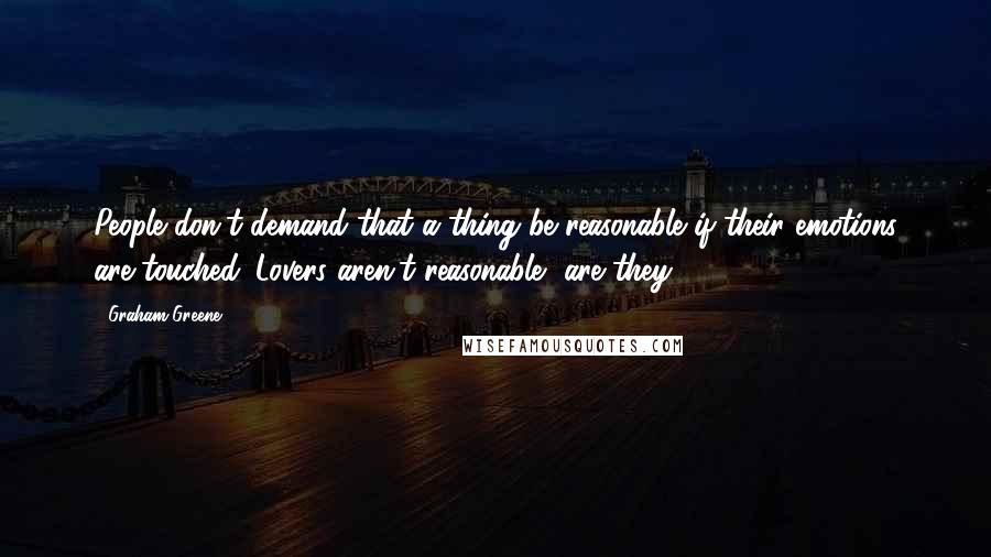 Graham Greene Quotes: People don't demand that a thing be reasonable if their emotions are touched. Lovers aren't reasonable, are they?