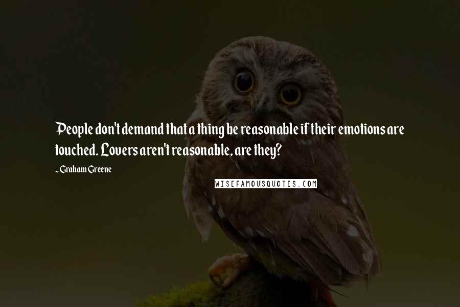 Graham Greene Quotes: People don't demand that a thing be reasonable if their emotions are touched. Lovers aren't reasonable, are they?