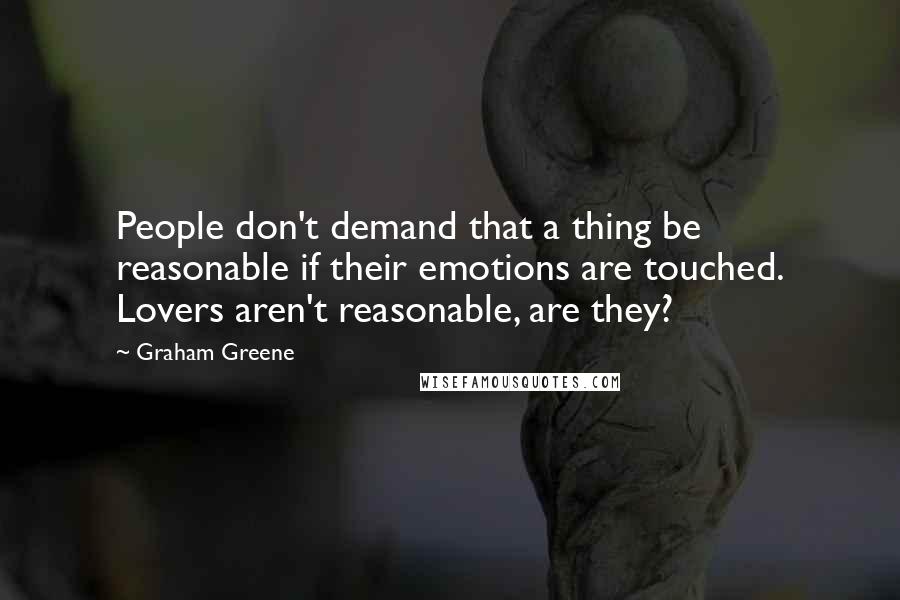 Graham Greene Quotes: People don't demand that a thing be reasonable if their emotions are touched. Lovers aren't reasonable, are they?