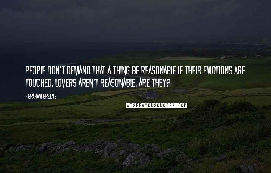 Graham Greene Quotes: People don't demand that a thing be reasonable if their emotions are touched. Lovers aren't reasonable, are they?