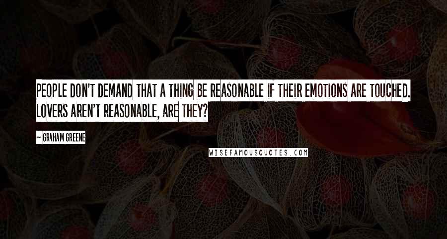 Graham Greene Quotes: People don't demand that a thing be reasonable if their emotions are touched. Lovers aren't reasonable, are they?