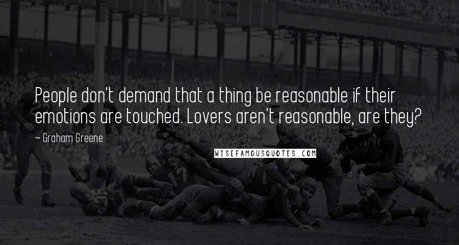 Graham Greene Quotes: People don't demand that a thing be reasonable if their emotions are touched. Lovers aren't reasonable, are they?