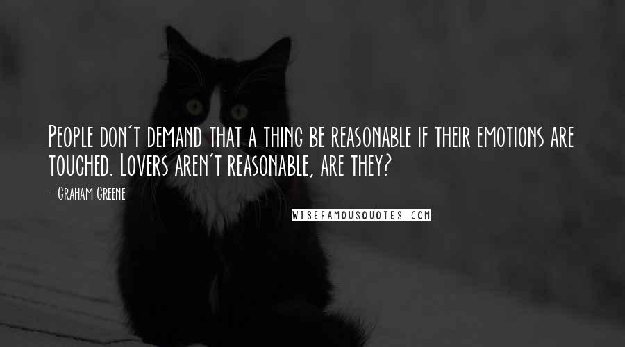 Graham Greene Quotes: People don't demand that a thing be reasonable if their emotions are touched. Lovers aren't reasonable, are they?
