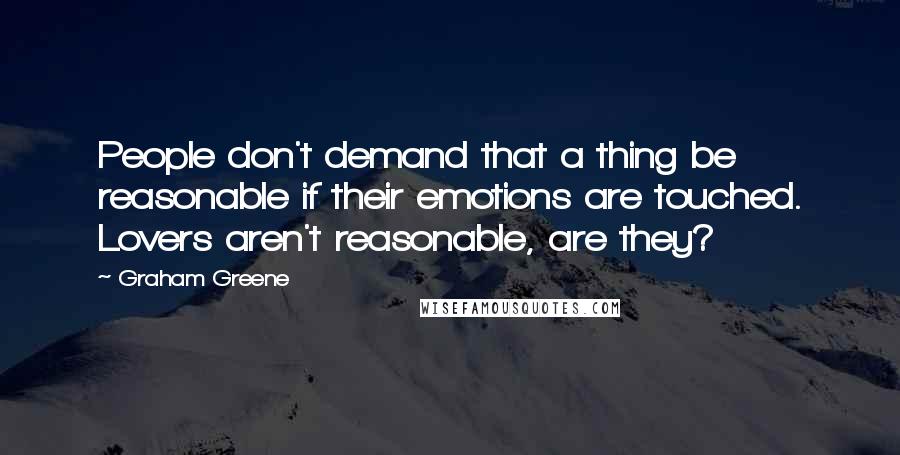 Graham Greene Quotes: People don't demand that a thing be reasonable if their emotions are touched. Lovers aren't reasonable, are they?