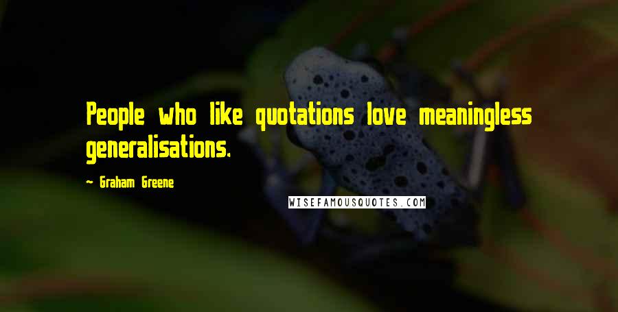 Graham Greene Quotes: People who like quotations love meaningless generalisations.