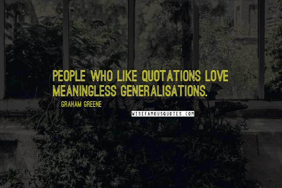 Graham Greene Quotes: People who like quotations love meaningless generalisations.