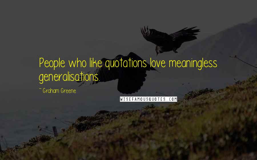 Graham Greene Quotes: People who like quotations love meaningless generalisations.