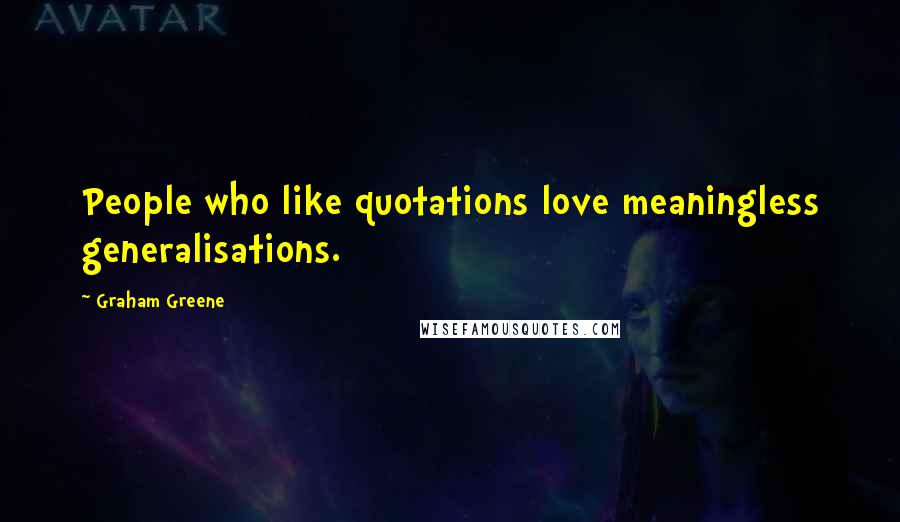 Graham Greene Quotes: People who like quotations love meaningless generalisations.