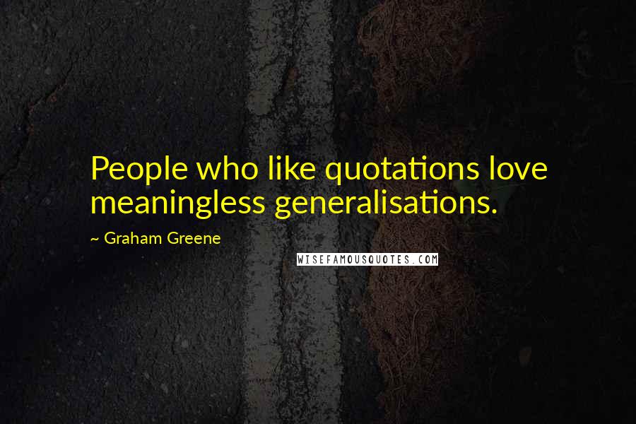 Graham Greene Quotes: People who like quotations love meaningless generalisations.