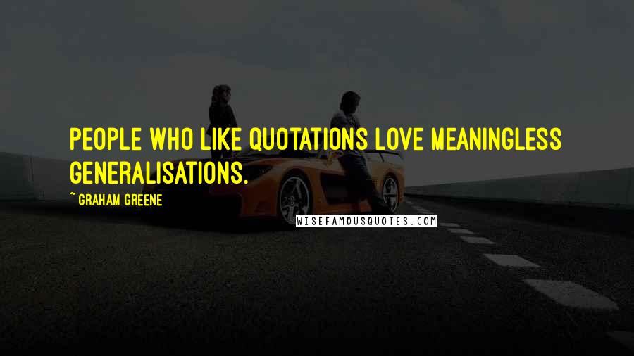 Graham Greene Quotes: People who like quotations love meaningless generalisations.