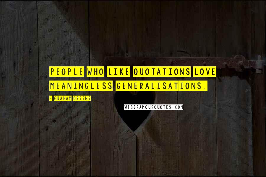 Graham Greene Quotes: People who like quotations love meaningless generalisations.