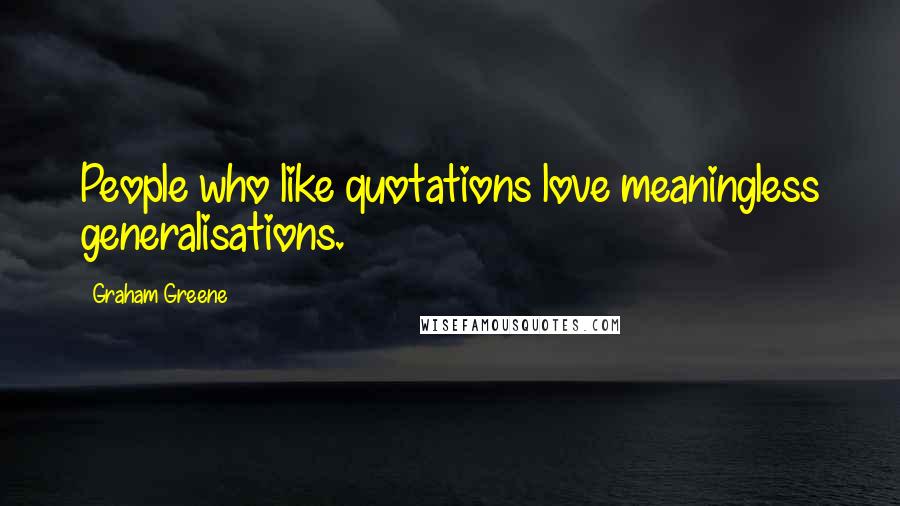 Graham Greene Quotes: People who like quotations love meaningless generalisations.