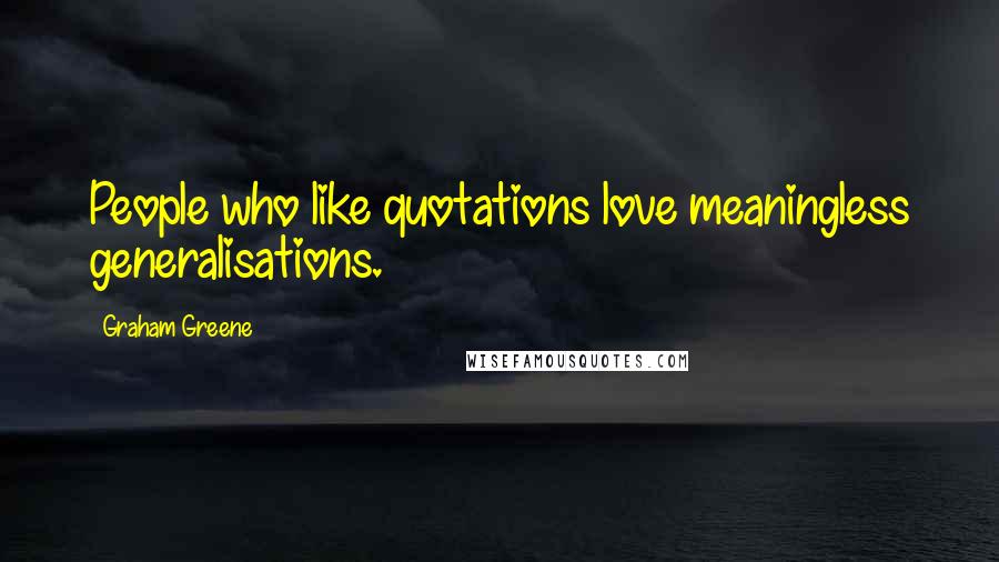 Graham Greene Quotes: People who like quotations love meaningless generalisations.