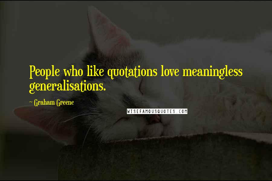 Graham Greene Quotes: People who like quotations love meaningless generalisations.